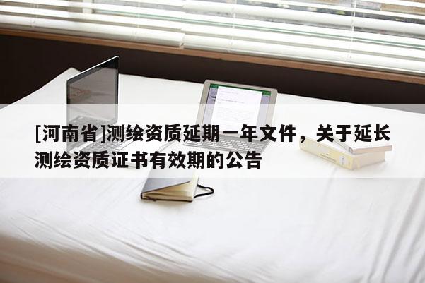 [河南省]測繪資質延期一年文件，關于延長測繪資質證書有效期的公告