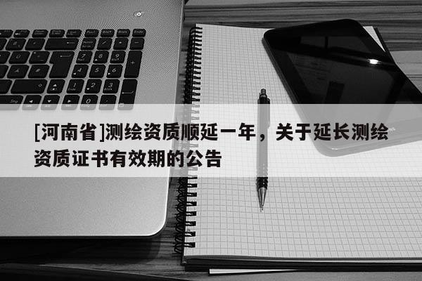 [河南省]測繪資質順延一年，關于延長測繪資質證書有效期的公告