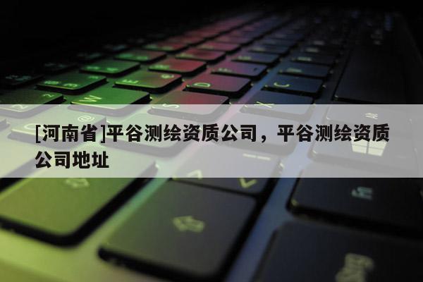 [河南省]平谷測繪資質公司，平谷測繪資質公司地址