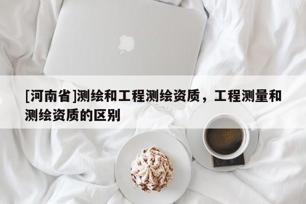 [河南省]測繪和工程測繪資質，工程測量和測繪資質的區別