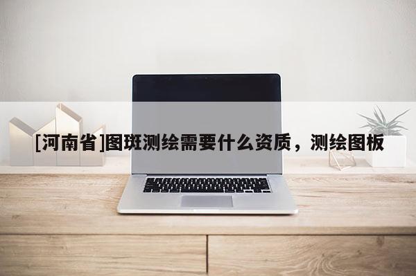 [河南省]圖斑測繪需要什么資質，測繪圖板