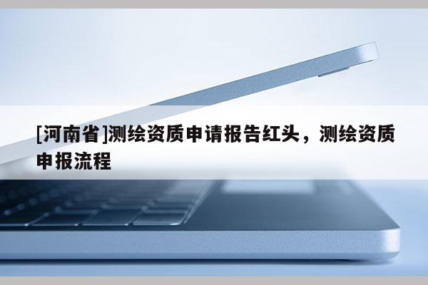 [河南省]測繪資質申請報告紅頭，測繪資質申報流程