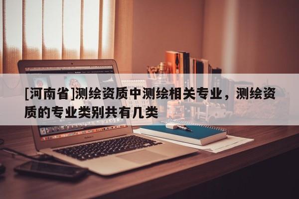 [河南省]測繪資質中測繪相關專業，測繪資質的專業類別共有幾類