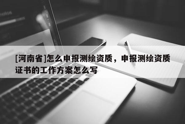 [河南省]怎么申報測繪資質，申報測繪資質證書的工作方案怎么寫