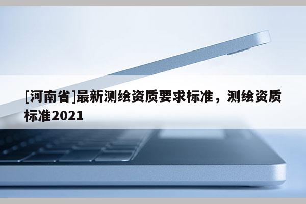 [河南省]最新測繪資質要求標準，測繪資質標準2021