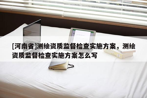 [河南省]測繪資質監(jiān)督檢查實施方案，測繪資質監(jiān)督檢查實施方案怎么寫