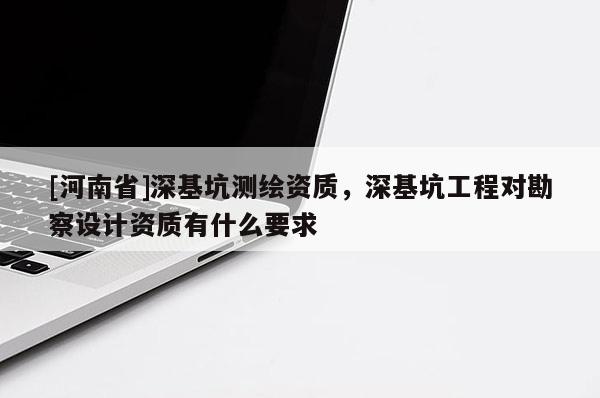 [河南省]深基坑測繪資質(zhì)，深基坑工程對勘察設(shè)計資質(zhì)有什么要求