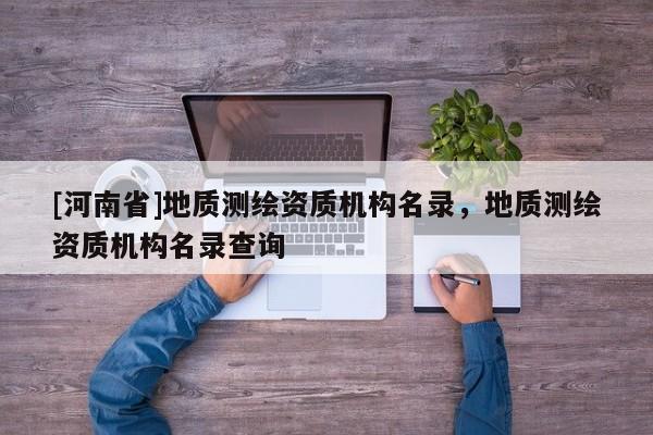 [河南省]地質測繪資質機構名錄，地質測繪資質機構名錄查詢