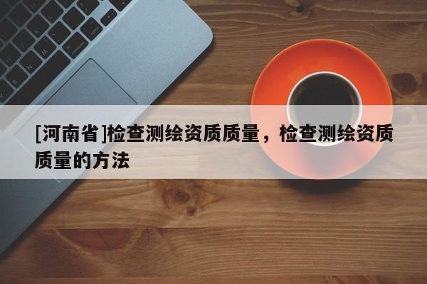 [河南省]檢查測繪資質質量，檢查測繪資質質量的方法