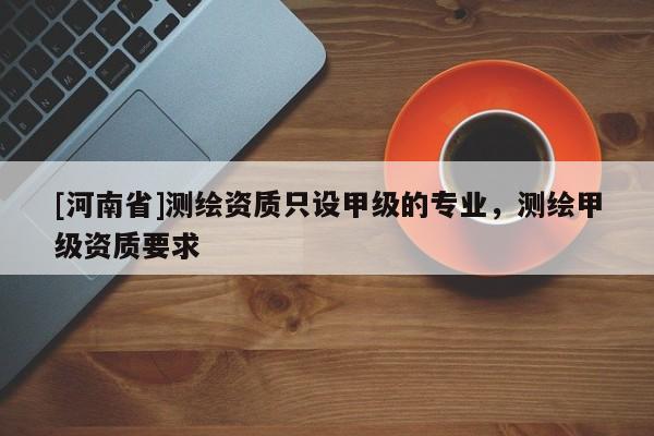 [河南省]測(cè)繪資質(zhì)只設(shè)甲級(jí)的專業(yè)，測(cè)繪甲級(jí)資質(zhì)要求