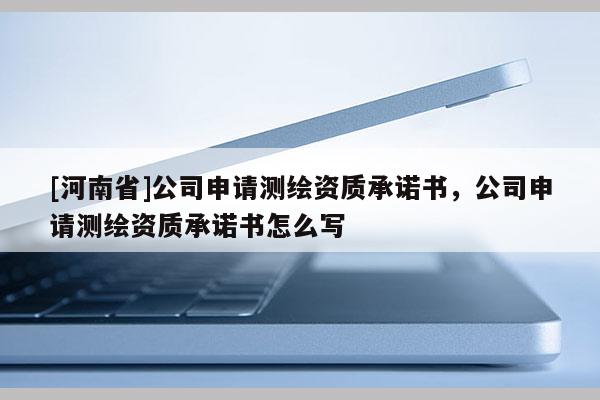 [河南省]公司申請測繪資質承諾書，公司申請測繪資質承諾書怎么寫