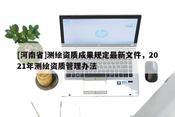 [河南省]測繪資質成果規定最新文件，2021年測繪資質管理辦法