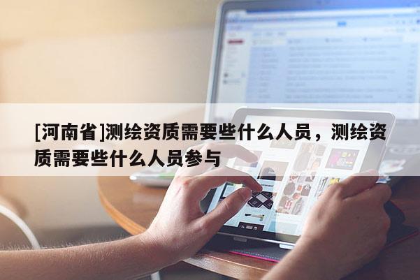 [河南省]測(cè)繪資質(zhì)需要些什么人員，測(cè)繪資質(zhì)需要些什么人員參與