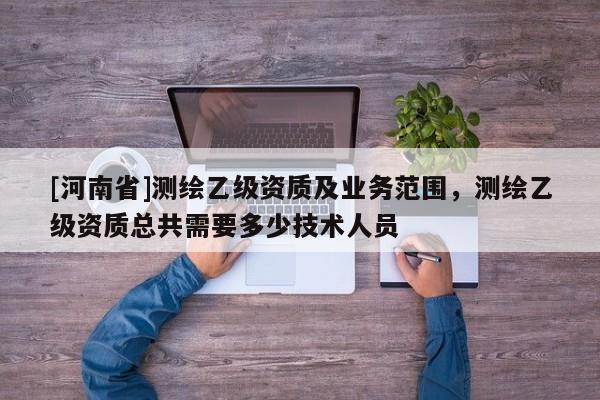[河南省]測(cè)繪乙級(jí)資質(zhì)及業(yè)務(wù)范圍，測(cè)繪乙級(jí)資質(zhì)總共需要多少技術(shù)人員
