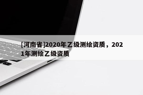 [河南省]2020年乙級測繪資質，2021年測繪乙級資質