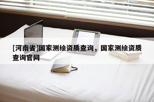 [河南省]國家測繪資質查詢，國家測繪資質查詢官網