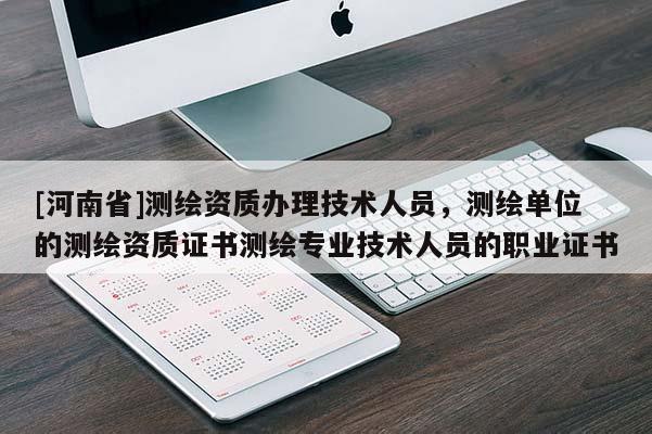 [河南省]測(cè)繪資質(zhì)辦理技術(shù)人員，測(cè)繪單位的測(cè)繪資質(zhì)證書(shū)測(cè)繪專業(yè)技術(shù)人員的職業(yè)證書(shū)