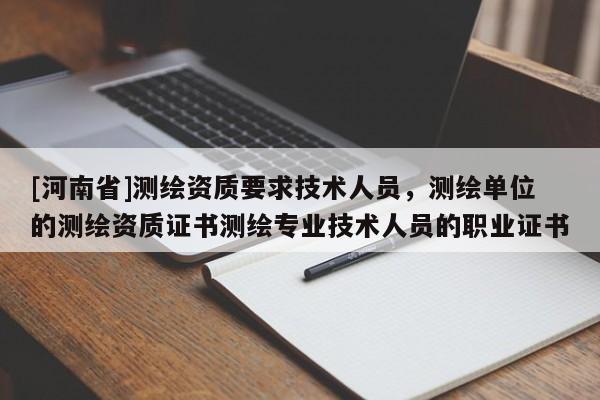 [河南省]測繪資質要求技術人員，測繪單位的測繪資質證書測繪專業技術人員的職業證書
