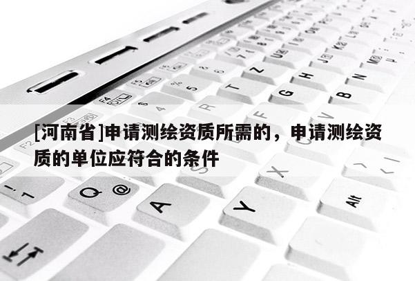 [河南省]申請(qǐng)測(cè)繪資質(zhì)所需的，申請(qǐng)測(cè)繪資質(zhì)的單位應(yīng)符合的條件
