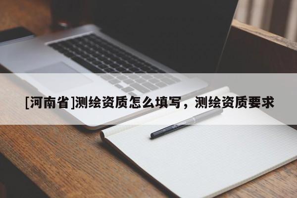 [河南省]測繪資質(zhì)怎么填寫，測繪資質(zhì)要求
