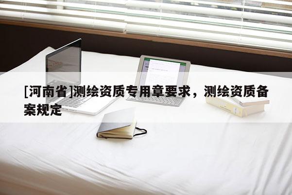 [河南省]測繪資質專用章要求，測繪資質備案規定
