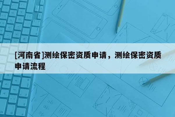 [河南省]測繪保密資質申請，測繪保密資質申請流程