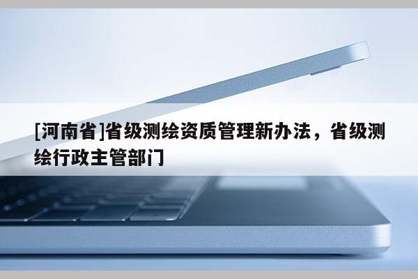[河南省]省級測繪資質管理新辦法，省級測繪行政主管部門