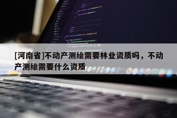 [河南省]不動(dòng)產(chǎn)測(cè)繪需要林業(yè)資質(zhì)嗎，不動(dòng)產(chǎn)測(cè)繪需要什么資質(zhì)