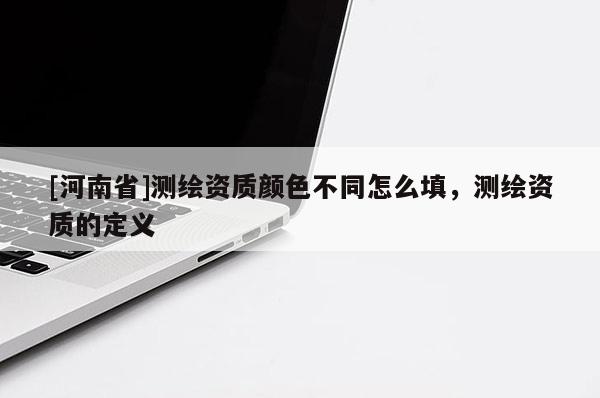 [河南省]測繪資質顏色不同怎么填，測繪資質的定義