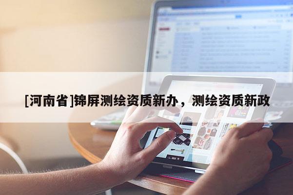 [河南省]錦屏測繪資質(zhì)新辦，測繪資質(zhì)新政