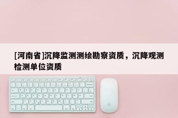 [河南省]沉降監(jiān)測(cè)測(cè)繪勘察資質(zhì)，沉降觀測(cè)檢測(cè)單位資質(zhì)
