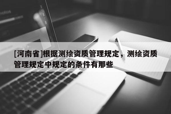 [河南省]根據測繪資質管理規(guī)定，測繪資質管理規(guī)定中規(guī)定的條件有那些