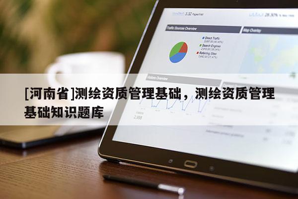 [河南省]測繪資質(zhì)管理基礎(chǔ)，測繪資質(zhì)管理基礎(chǔ)知識題庫