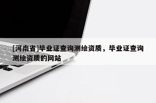 [河南省]畢業(yè)證查詢測(cè)繪資質(zhì)，畢業(yè)證查詢測(cè)繪資質(zhì)的網(wǎng)站