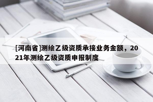 [河南省]測繪乙級資質承接業務金額，2021年測繪乙級資質申報制度