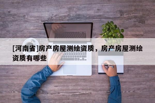 [河南省]房產房屋測繪資質，房產房屋測繪資質有哪些
