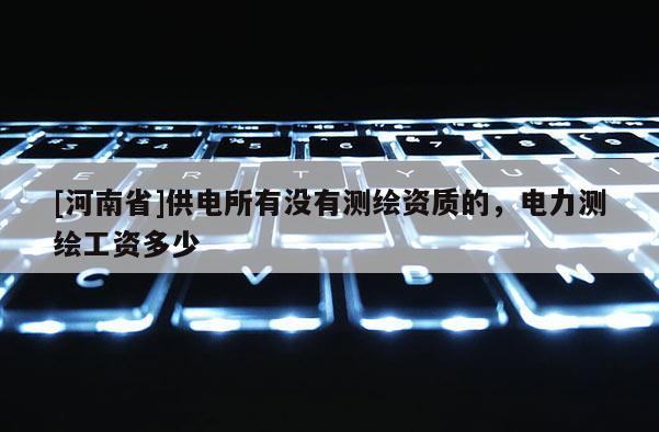 [河南省]供電所有沒有測(cè)繪資質(zhì)的，電力測(cè)繪工資多少