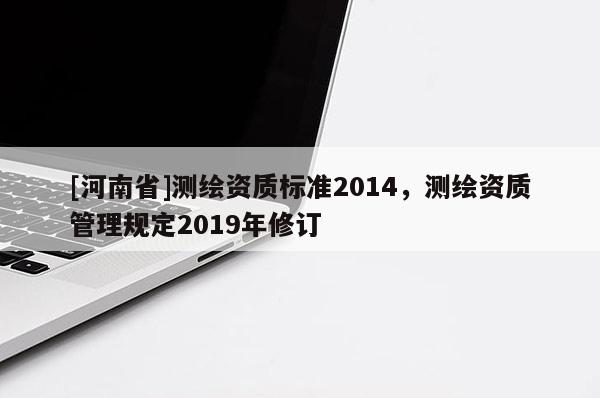 [河南省]測(cè)繪資質(zhì)標(biāo)準(zhǔn)2014，測(cè)繪資質(zhì)管理規(guī)定2019年修訂