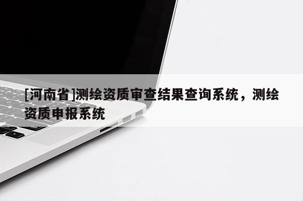 [河南省]測繪資質審查結果查詢系統，測繪資質申報系統