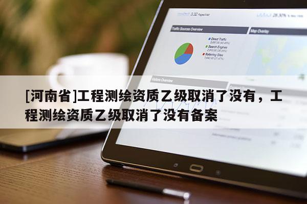 [河南省]工程測繪資質乙級取消了沒有，工程測繪資質乙級取消了沒有備案
