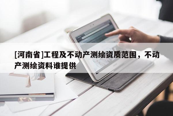 [河南省]工程及不動產測繪資質范圍，不動產測繪資料誰提供