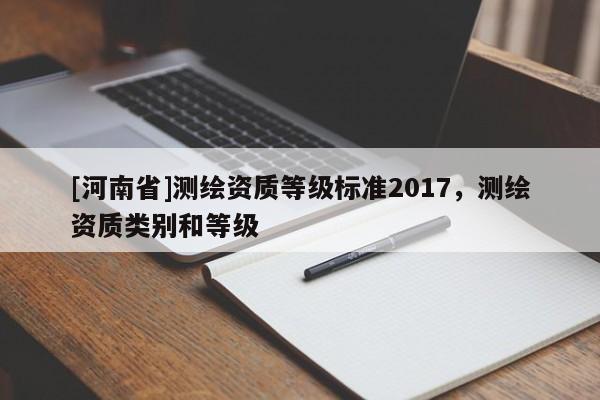 [河南省]測(cè)繪資質(zhì)等級(jí)標(biāo)準(zhǔn)2017，測(cè)繪資質(zhì)類(lèi)別和等級(jí)