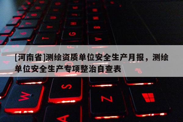 [河南省]測繪資質單位安全生產月報，測繪單位安全生產專項整治自查表