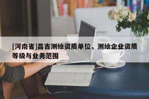[河南省]昌吉測繪資質單位，測繪企業資質等級與業務范圍