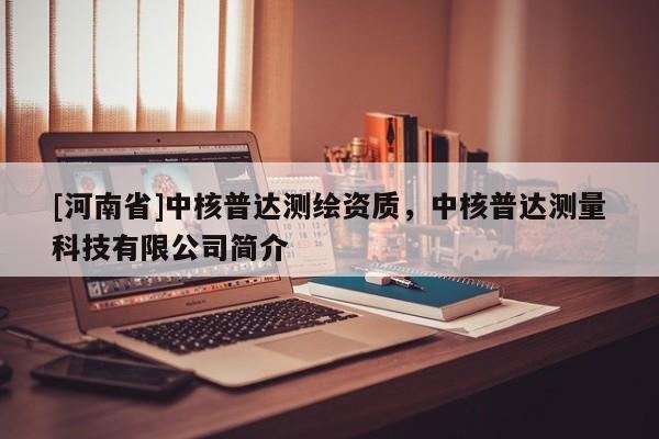 [河南省]中核普達測繪資質，中核普達測量科技有限公司簡介