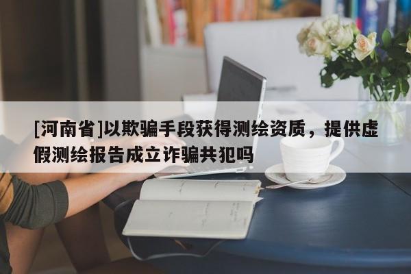 [河南省]以欺騙手段獲得測繪資質(zhì)，提供虛假測繪報告成立詐騙共犯嗎