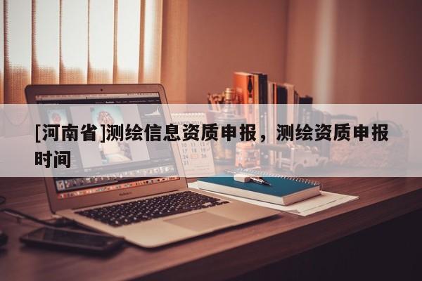 [河南省]測繪信息資質(zhì)申報，測繪資質(zhì)申報時間