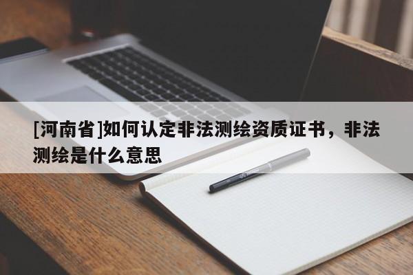 [河南省]如何認定非法測繪資質證書，非法測繪是什么意思