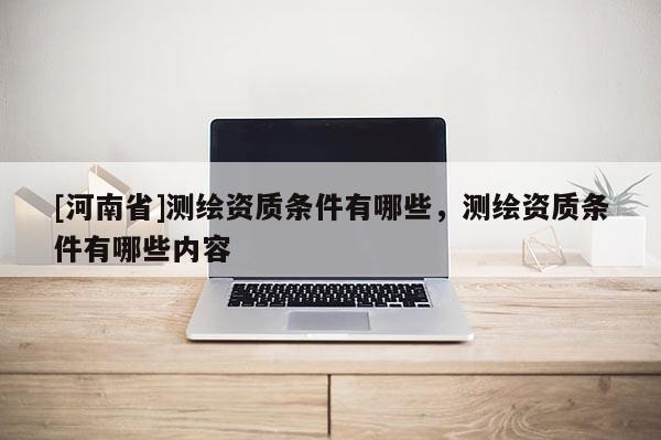 [河南省]測繪資質條件有哪些，測繪資質條件有哪些內容