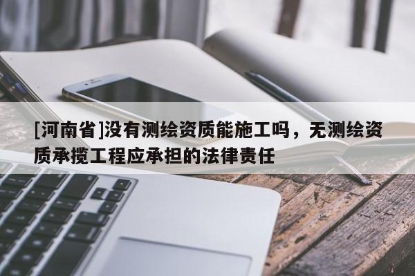 [河南省]沒有測繪資質能施工嗎，無測繪資質承攬工程應承擔的法律責任